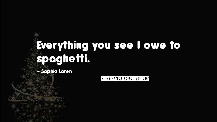 Sophia Loren Quotes: Everything you see I owe to spaghetti.