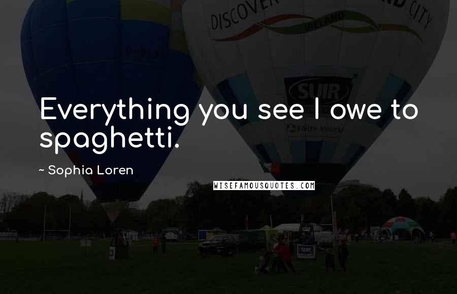 Sophia Loren Quotes: Everything you see I owe to spaghetti.