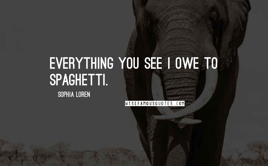 Sophia Loren Quotes: Everything you see I owe to spaghetti.