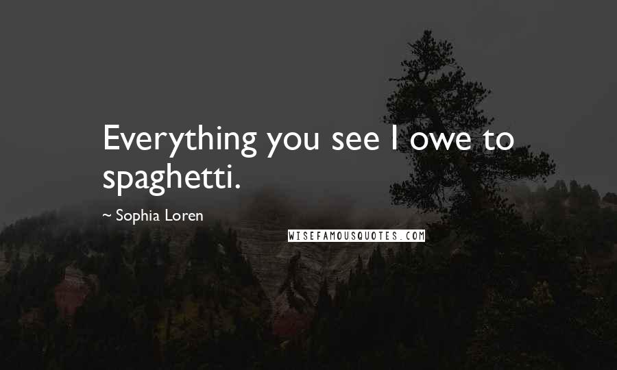 Sophia Loren Quotes: Everything you see I owe to spaghetti.