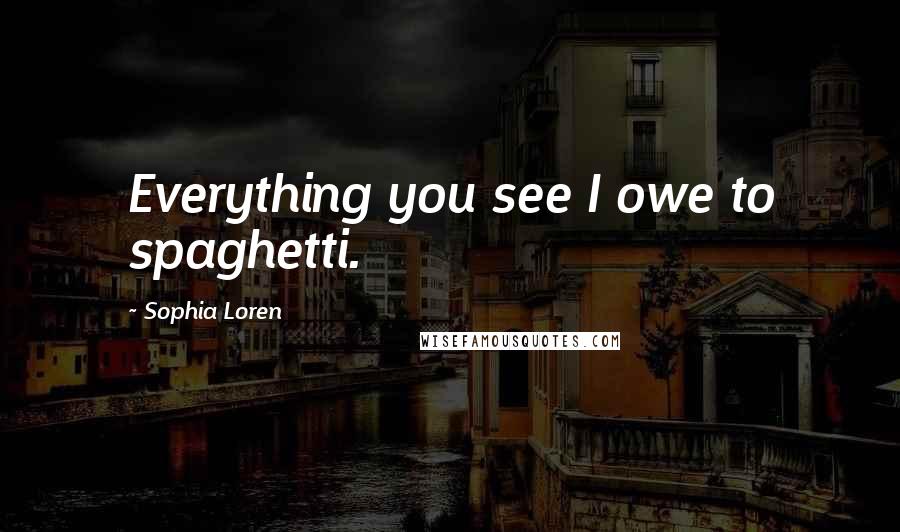 Sophia Loren Quotes: Everything you see I owe to spaghetti.