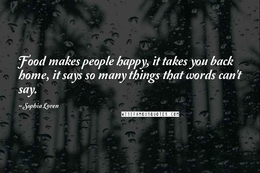 Sophia Loren Quotes: Food makes people happy, it takes you back home, it says so many things that words can't say.