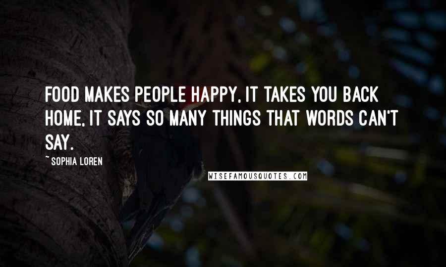 Sophia Loren Quotes: Food makes people happy, it takes you back home, it says so many things that words can't say.