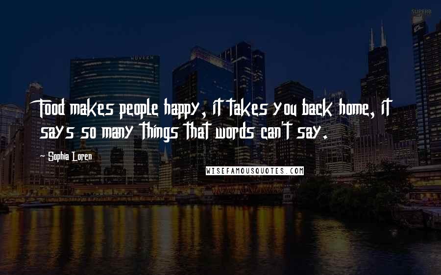 Sophia Loren Quotes: Food makes people happy, it takes you back home, it says so many things that words can't say.