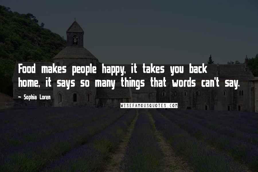 Sophia Loren Quotes: Food makes people happy, it takes you back home, it says so many things that words can't say.