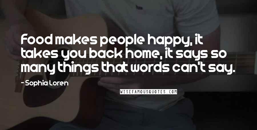 Sophia Loren Quotes: Food makes people happy, it takes you back home, it says so many things that words can't say.