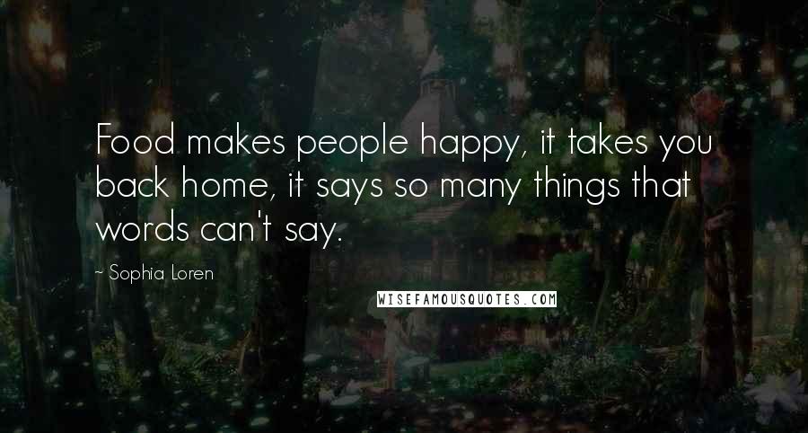 Sophia Loren Quotes: Food makes people happy, it takes you back home, it says so many things that words can't say.