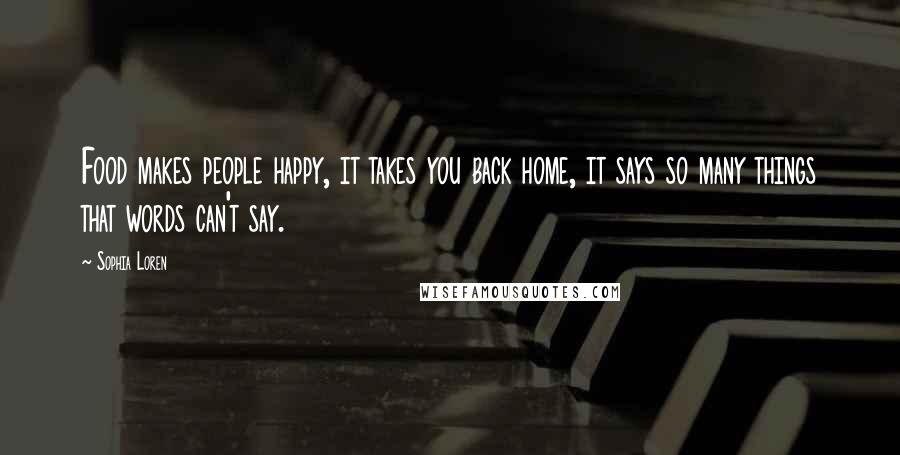 Sophia Loren Quotes: Food makes people happy, it takes you back home, it says so many things that words can't say.