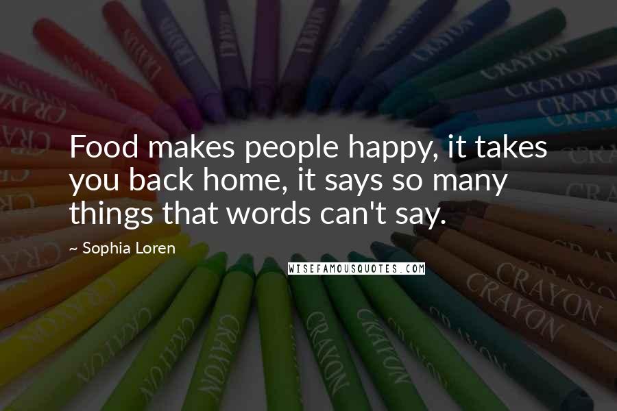 Sophia Loren Quotes: Food makes people happy, it takes you back home, it says so many things that words can't say.