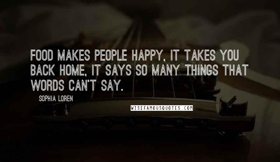 Sophia Loren Quotes: Food makes people happy, it takes you back home, it says so many things that words can't say.