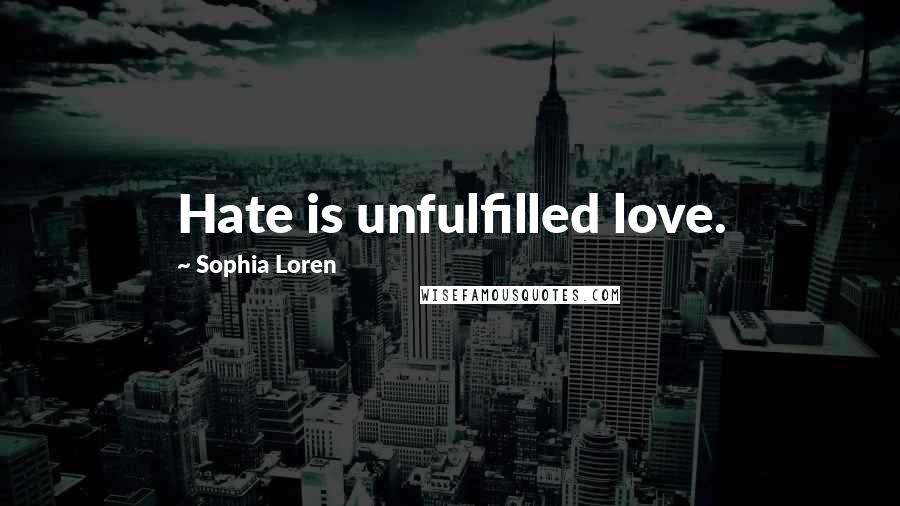 Sophia Loren Quotes: Hate is unfulfilled love.