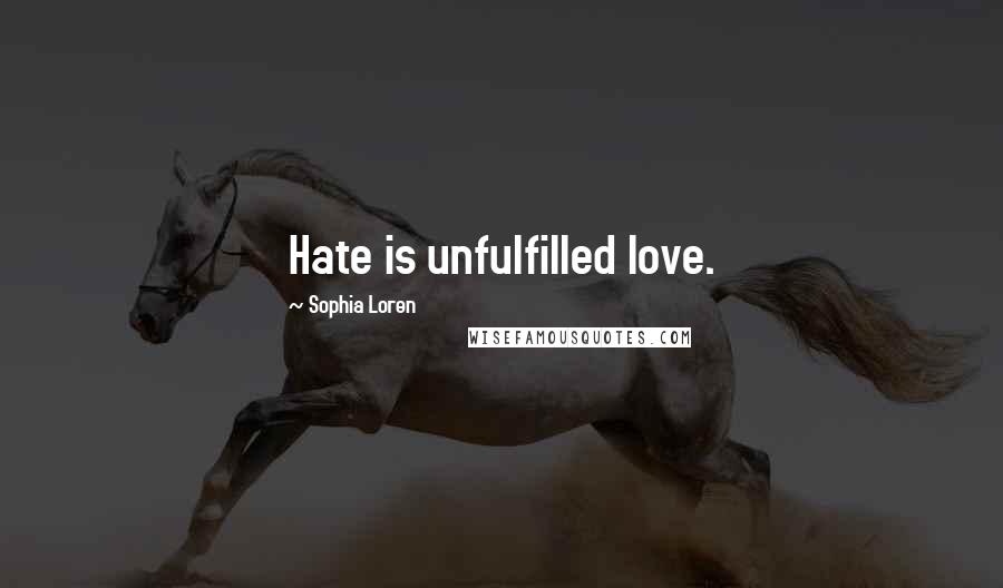 Sophia Loren Quotes: Hate is unfulfilled love.