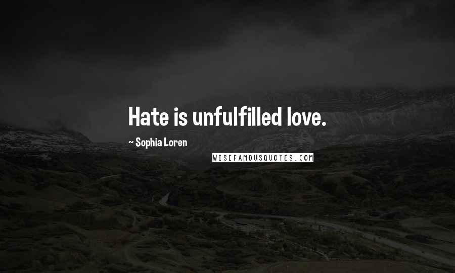 Sophia Loren Quotes: Hate is unfulfilled love.