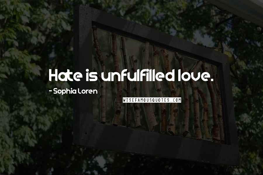 Sophia Loren Quotes: Hate is unfulfilled love.