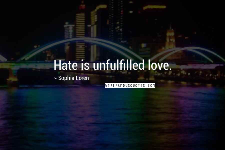 Sophia Loren Quotes: Hate is unfulfilled love.