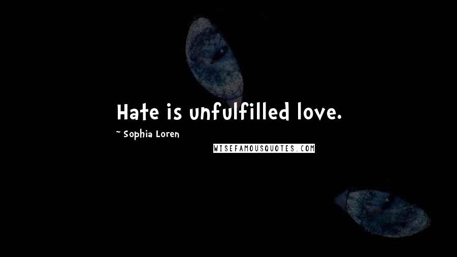 Sophia Loren Quotes: Hate is unfulfilled love.