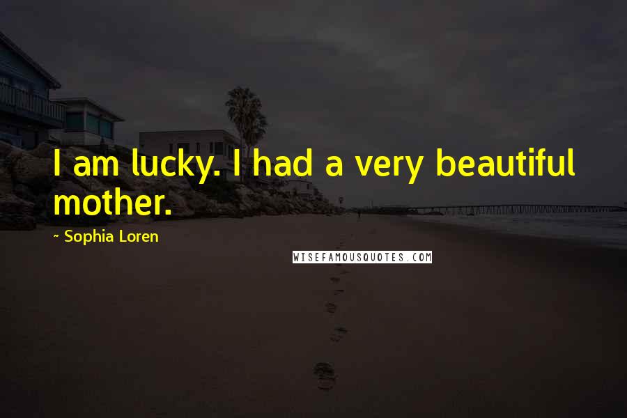 Sophia Loren Quotes: I am lucky. I had a very beautiful mother.