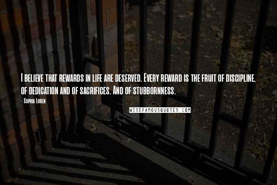 Sophia Loren Quotes: I believe that rewards in life are deserved. Every reward is the fruit of discipline, of dedication and of sacrifices. And of stubbornness.
