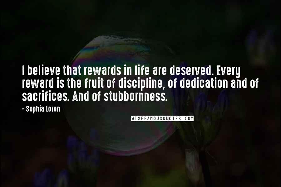 Sophia Loren Quotes: I believe that rewards in life are deserved. Every reward is the fruit of discipline, of dedication and of sacrifices. And of stubbornness.