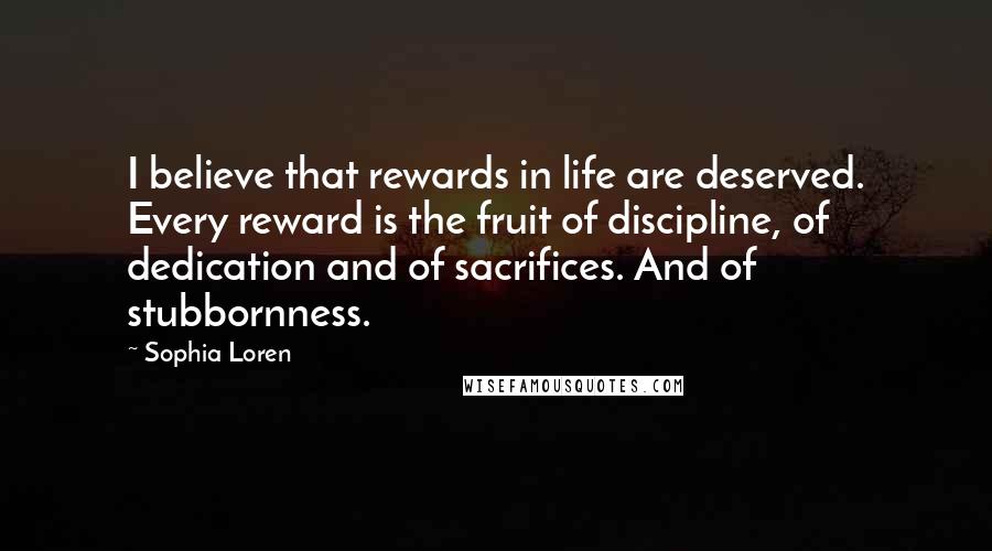 Sophia Loren Quotes: I believe that rewards in life are deserved. Every reward is the fruit of discipline, of dedication and of sacrifices. And of stubbornness.