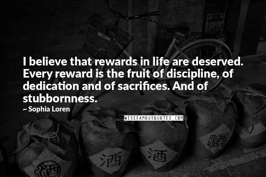 Sophia Loren Quotes: I believe that rewards in life are deserved. Every reward is the fruit of discipline, of dedication and of sacrifices. And of stubbornness.