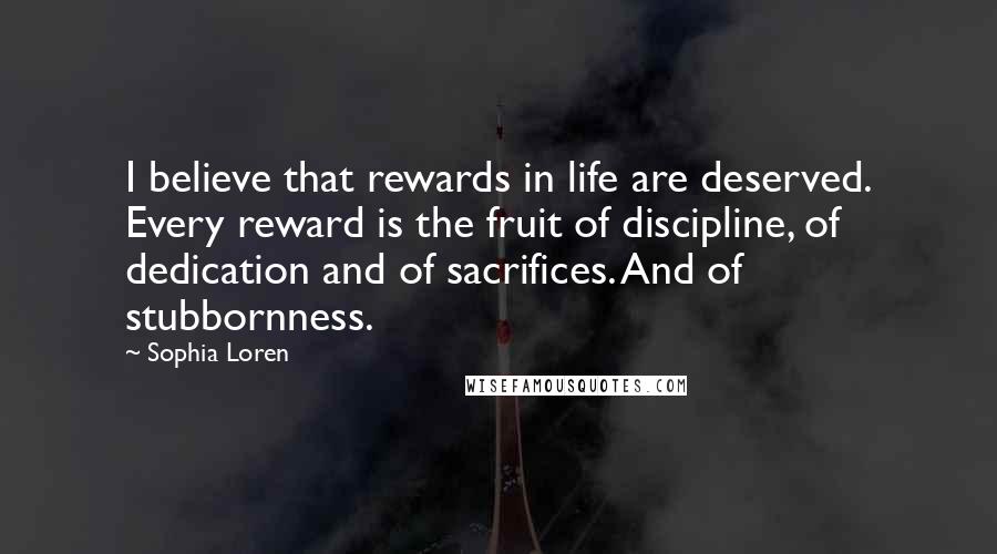 Sophia Loren Quotes: I believe that rewards in life are deserved. Every reward is the fruit of discipline, of dedication and of sacrifices. And of stubbornness.