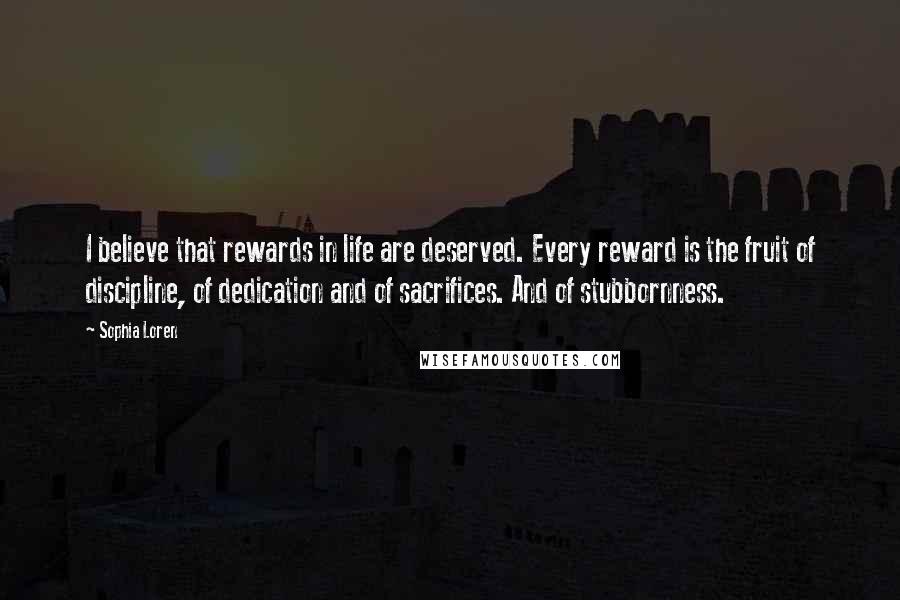 Sophia Loren Quotes: I believe that rewards in life are deserved. Every reward is the fruit of discipline, of dedication and of sacrifices. And of stubbornness.