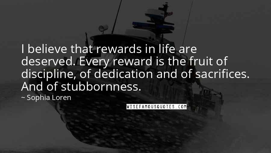 Sophia Loren Quotes: I believe that rewards in life are deserved. Every reward is the fruit of discipline, of dedication and of sacrifices. And of stubbornness.