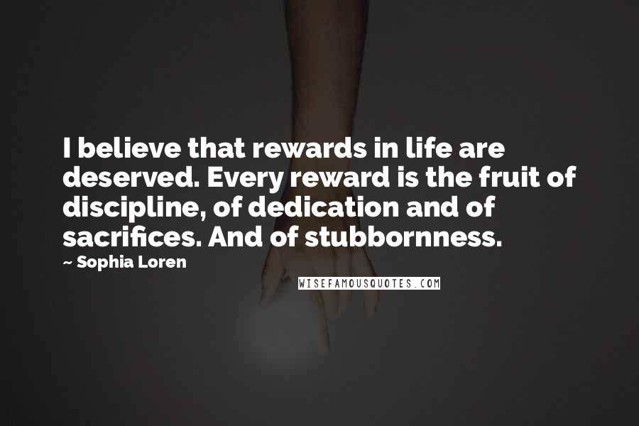 Sophia Loren Quotes: I believe that rewards in life are deserved. Every reward is the fruit of discipline, of dedication and of sacrifices. And of stubbornness.