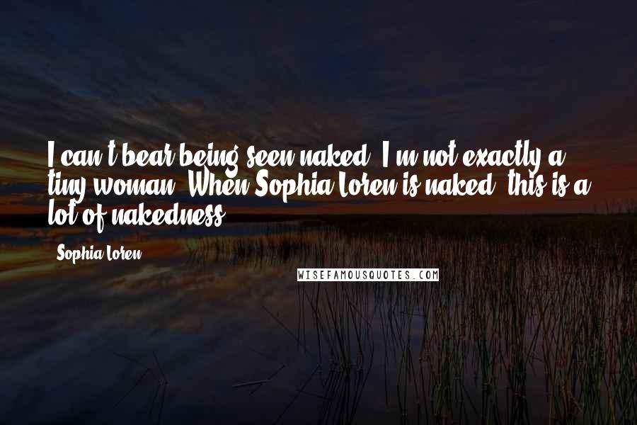 Sophia Loren Quotes: I can't bear being seen naked. I'm not exactly a tiny woman. When Sophia Loren is naked, this is a lot of nakedness.