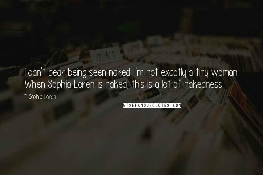 Sophia Loren Quotes: I can't bear being seen naked. I'm not exactly a tiny woman. When Sophia Loren is naked, this is a lot of nakedness.