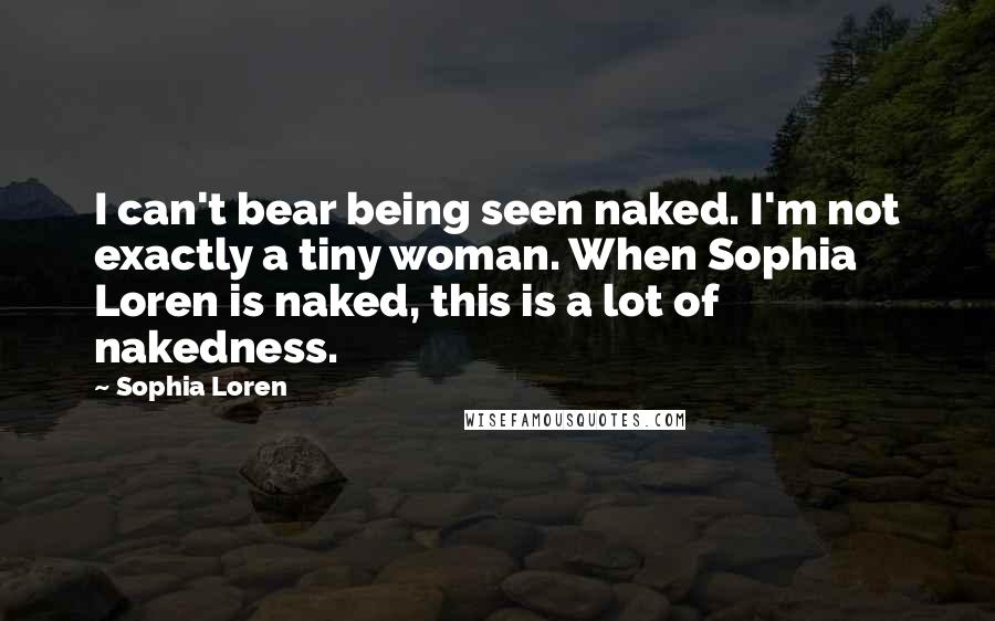 Sophia Loren Quotes: I can't bear being seen naked. I'm not exactly a tiny woman. When Sophia Loren is naked, this is a lot of nakedness.