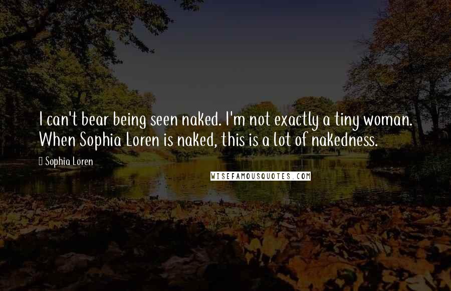 Sophia Loren Quotes: I can't bear being seen naked. I'm not exactly a tiny woman. When Sophia Loren is naked, this is a lot of nakedness.