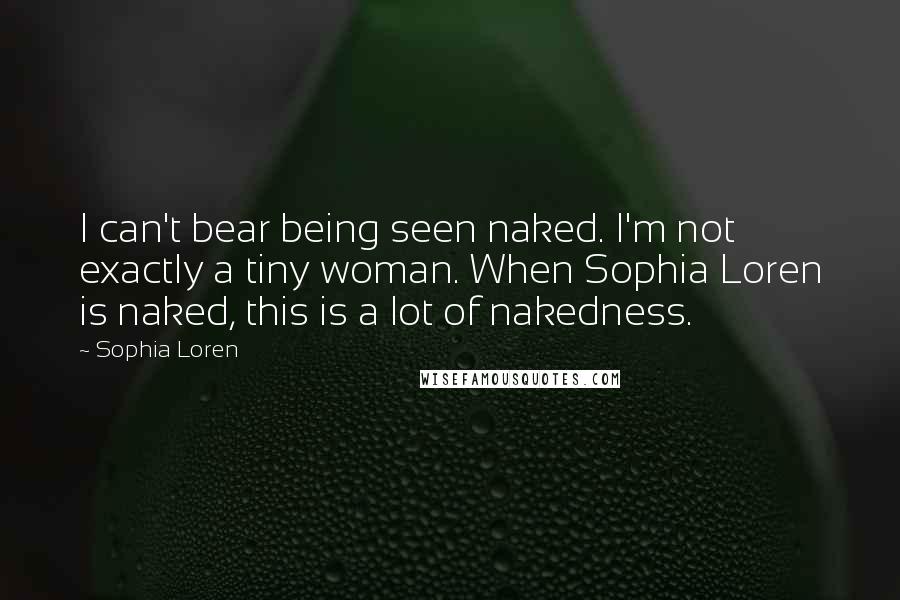 Sophia Loren Quotes: I can't bear being seen naked. I'm not exactly a tiny woman. When Sophia Loren is naked, this is a lot of nakedness.