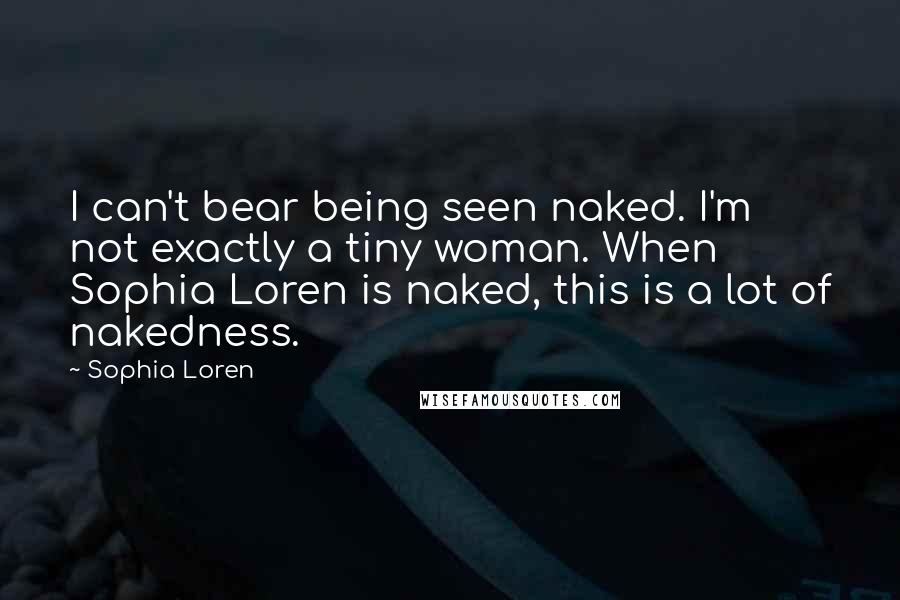 Sophia Loren Quotes: I can't bear being seen naked. I'm not exactly a tiny woman. When Sophia Loren is naked, this is a lot of nakedness.