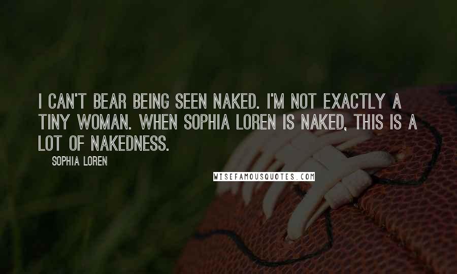 Sophia Loren Quotes: I can't bear being seen naked. I'm not exactly a tiny woman. When Sophia Loren is naked, this is a lot of nakedness.