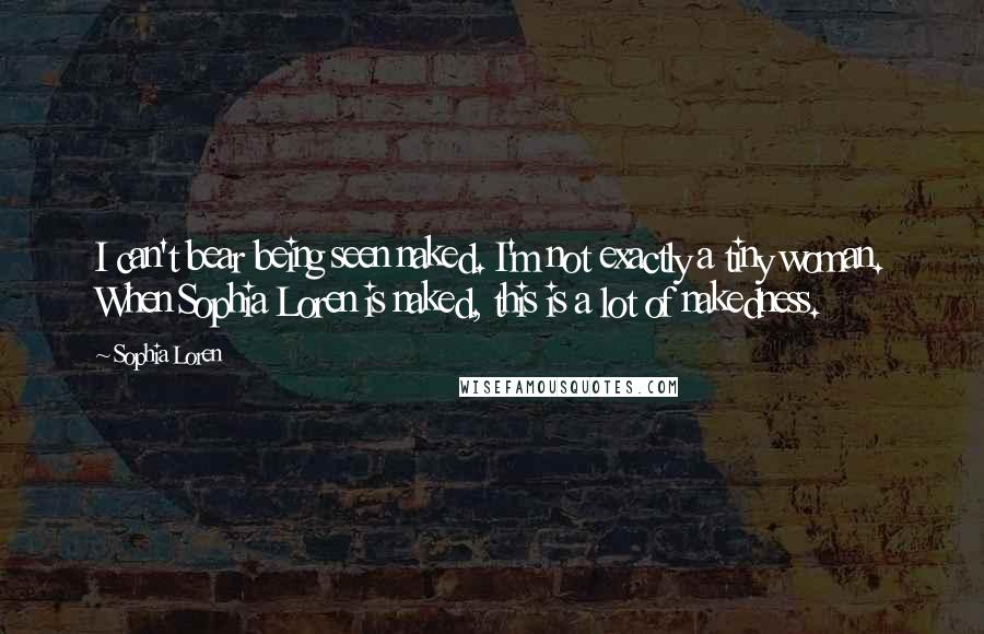 Sophia Loren Quotes: I can't bear being seen naked. I'm not exactly a tiny woman. When Sophia Loren is naked, this is a lot of nakedness.