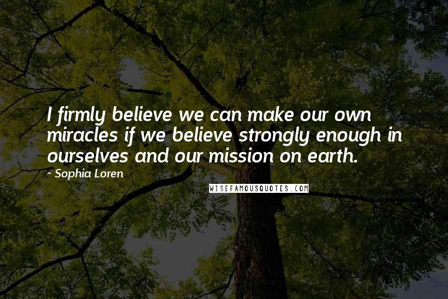 Sophia Loren Quotes: I firmly believe we can make our own miracles if we believe strongly enough in ourselves and our mission on earth.