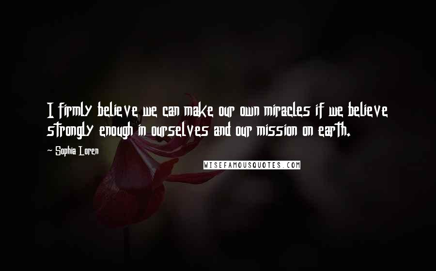 Sophia Loren Quotes: I firmly believe we can make our own miracles if we believe strongly enough in ourselves and our mission on earth.