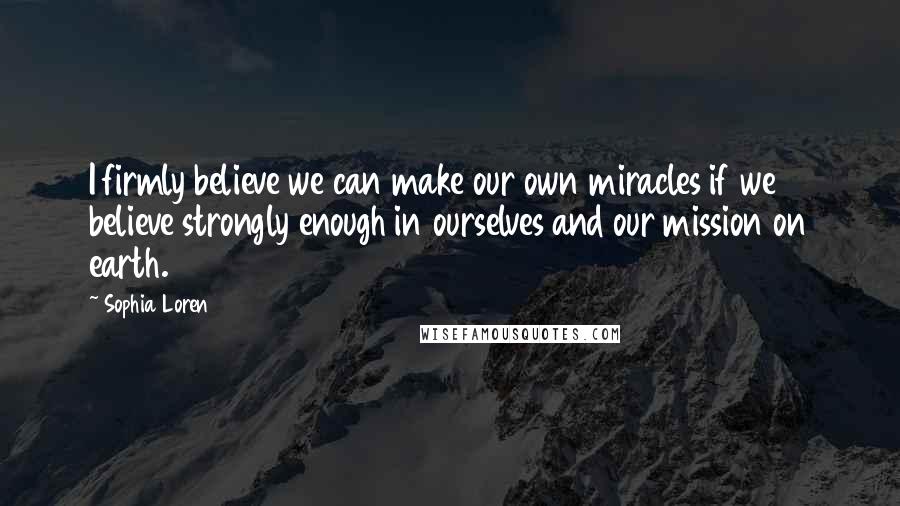 Sophia Loren Quotes: I firmly believe we can make our own miracles if we believe strongly enough in ourselves and our mission on earth.