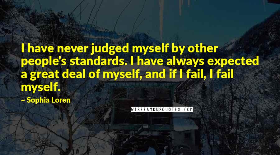 Sophia Loren Quotes: I have never judged myself by other people's standards. I have always expected a great deal of myself, and if I fail, I fail myself.