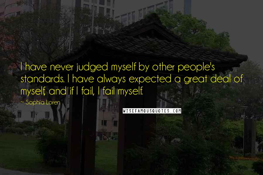 Sophia Loren Quotes: I have never judged myself by other people's standards. I have always expected a great deal of myself, and if I fail, I fail myself.
