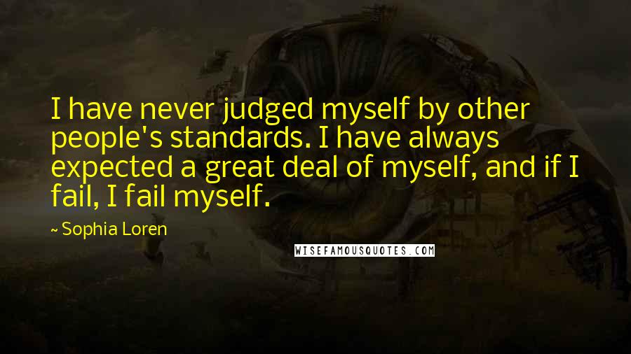 Sophia Loren Quotes: I have never judged myself by other people's standards. I have always expected a great deal of myself, and if I fail, I fail myself.