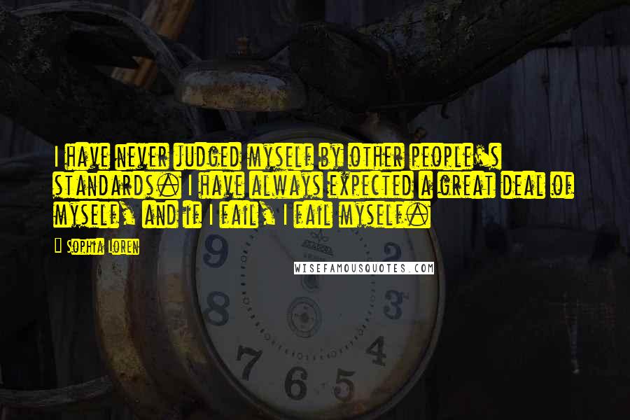 Sophia Loren Quotes: I have never judged myself by other people's standards. I have always expected a great deal of myself, and if I fail, I fail myself.