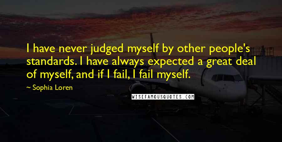 Sophia Loren Quotes: I have never judged myself by other people's standards. I have always expected a great deal of myself, and if I fail, I fail myself.