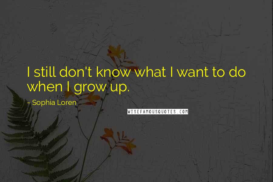 Sophia Loren Quotes: I still don't know what I want to do when I grow up.