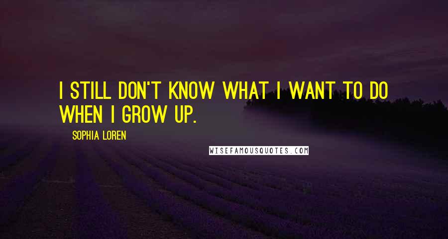 Sophia Loren Quotes: I still don't know what I want to do when I grow up.