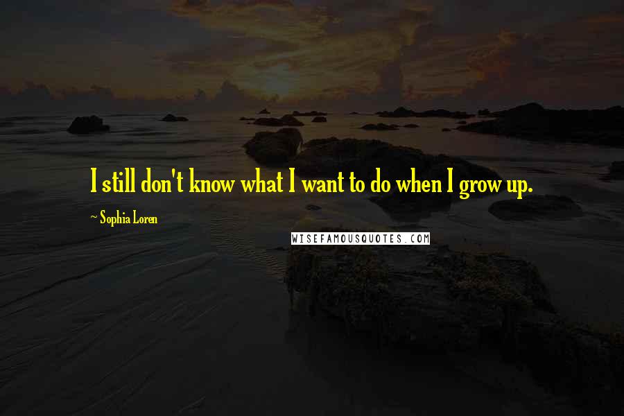 Sophia Loren Quotes: I still don't know what I want to do when I grow up.