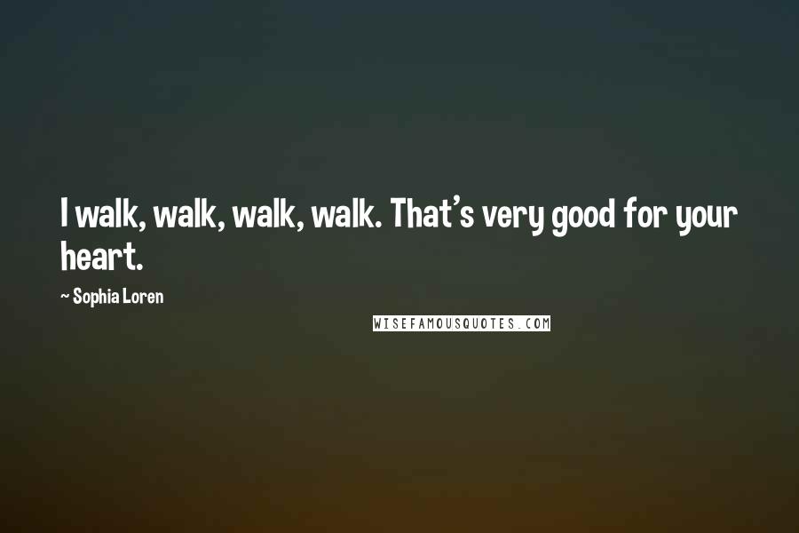 Sophia Loren Quotes: I walk, walk, walk, walk. That's very good for your heart.