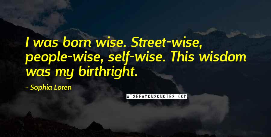 Sophia Loren Quotes: I was born wise. Street-wise, people-wise, self-wise. This wisdom was my birthright.